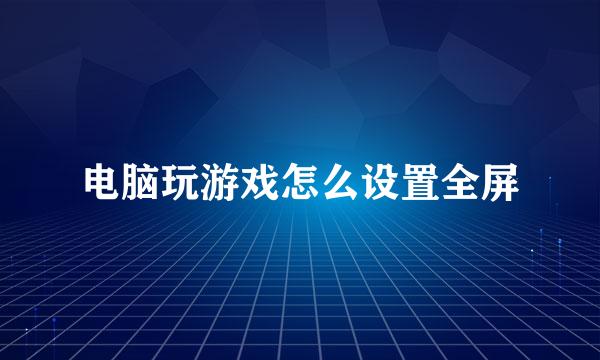 电脑玩游戏怎么设置全屏