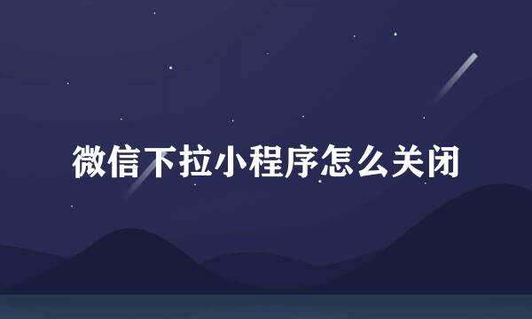 微信下拉小程序怎么关闭