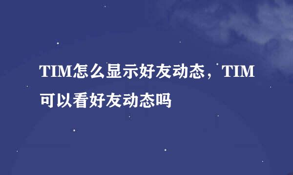 TIM怎么显示好友动态，TIM可以看好友动态吗