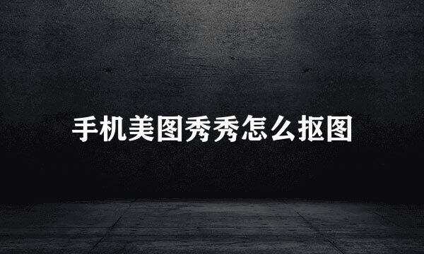 手机美图秀秀怎么抠图
