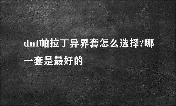 dnf帕拉丁异界套怎么选择?哪一套是最好的