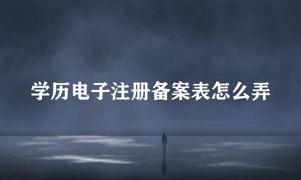 学历电子注册备案表怎么弄