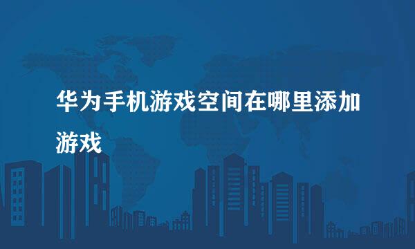 华为手机游戏空间在哪里添加游戏