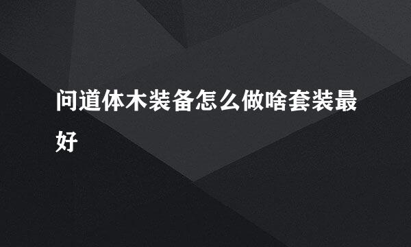 问道体木装备怎么做啥套装最好