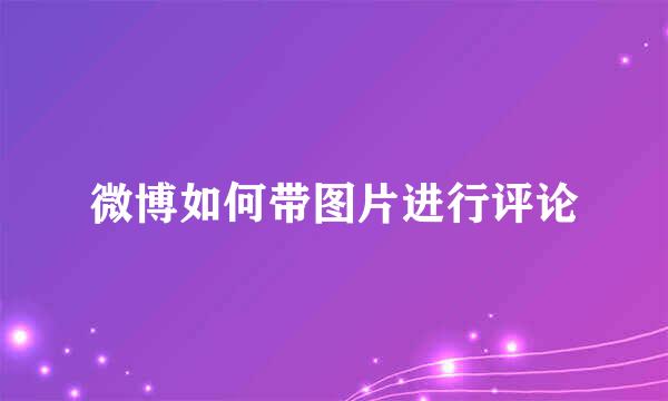 微博如何带图片进行评论