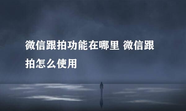 微信跟拍功能在哪里 微信跟拍怎么使用