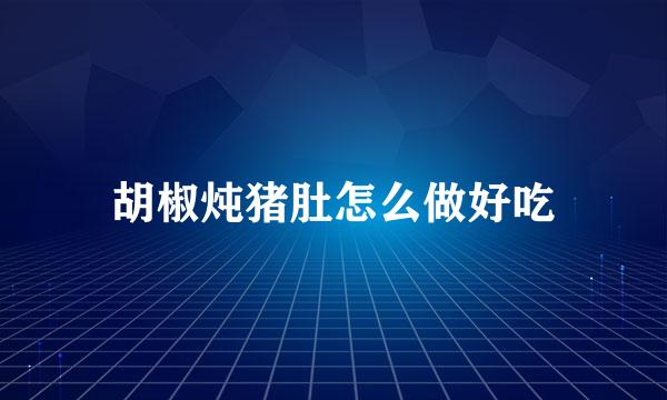 胡椒炖猪肚怎么做好吃