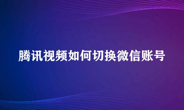腾讯视频如何切换微信账号
