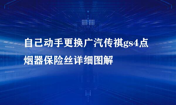 自己动手更换广汽传祺gs4点烟器保险丝详细图解