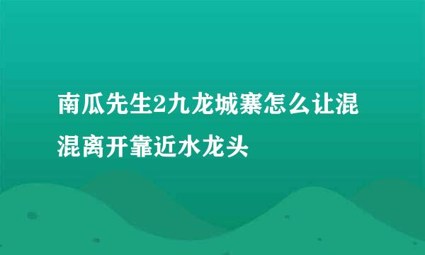 南瓜先生2九龙城寨怎么让混混离开靠近水龙头