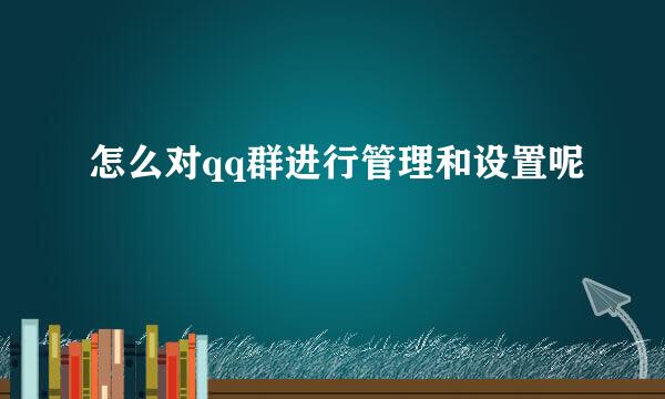 怎么对qq群进行管理和设置呢