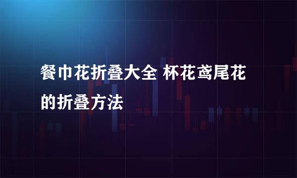 餐巾花折叠大全 杯花鸢尾花的折叠方法