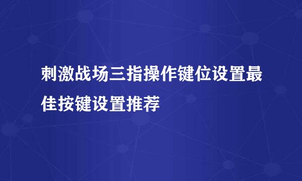 刺激战场三指操作键位设置最佳按键设置推荐