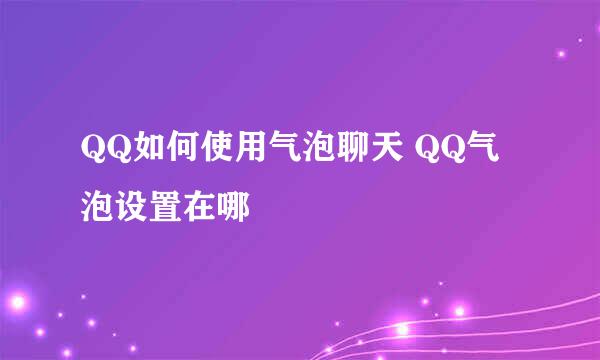 QQ如何使用气泡聊天 QQ气泡设置在哪