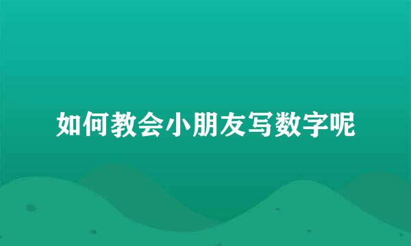 如何教会小朋友写数字呢