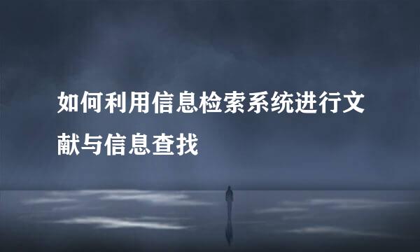 如何利用信息检索系统进行文献与信息查找