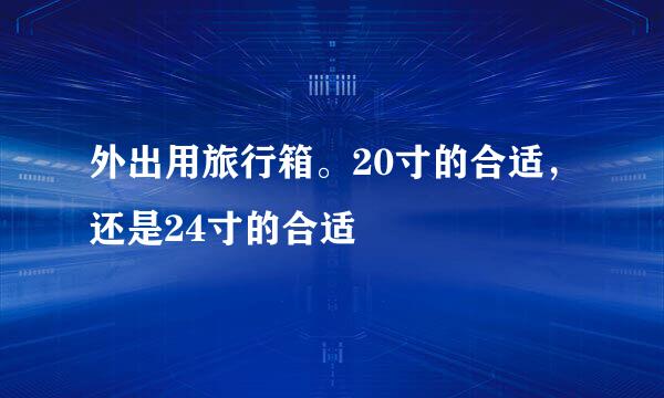 外出用旅行箱。20寸的合适,还是24寸的合适