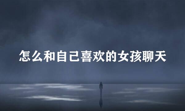 怎么和自己喜欢的女孩聊天