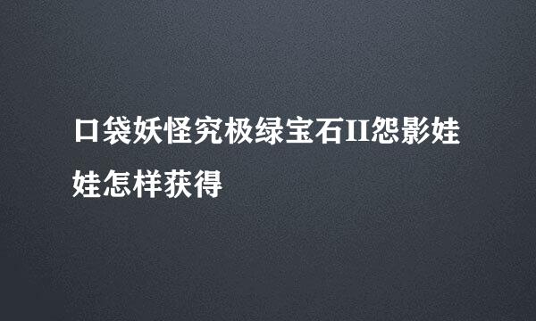 口袋妖怪究极绿宝石II怨影娃娃怎样获得