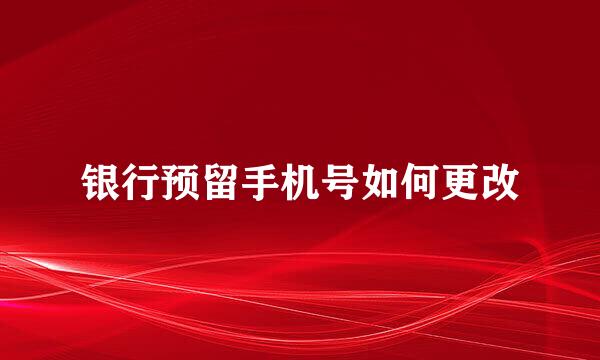 银行预留手机号如何更改