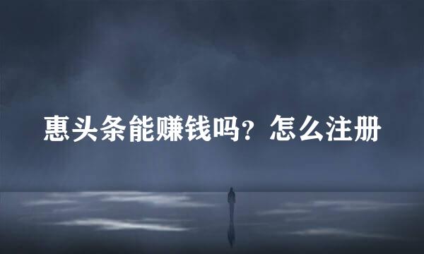 惠头条能赚钱吗？怎么注册