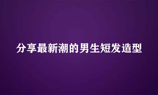 分享最新潮的男生短发造型