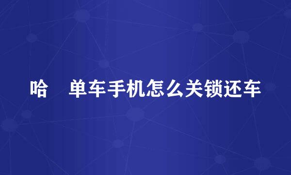 哈啰单车手机怎么关锁还车