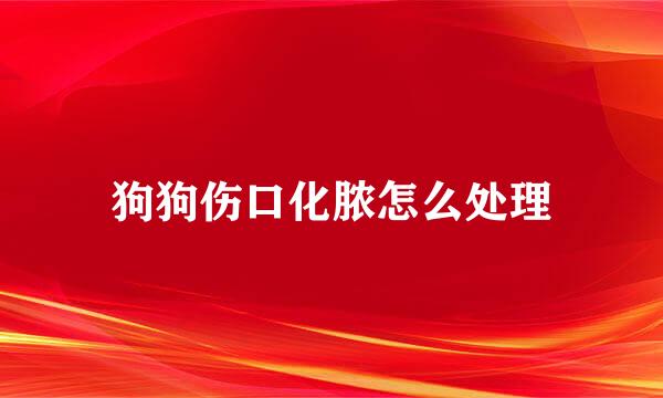 狗狗伤口化脓怎么处理