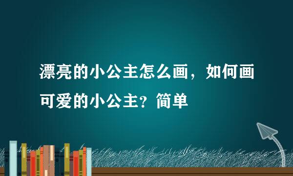 漂亮的小公主怎么画，如何画可爱的小公主？简单
