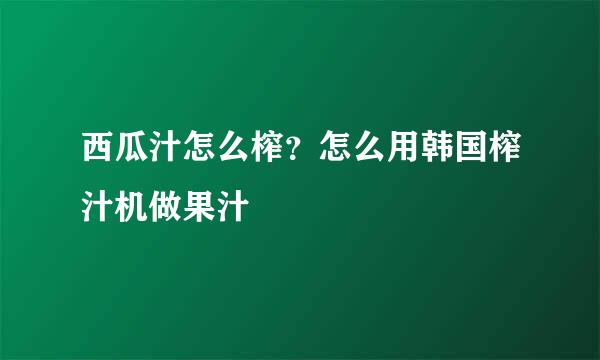 西瓜汁怎么榨？怎么用韩国榨汁机做果汁