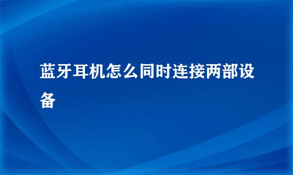 蓝牙耳机怎么同时连接两部设备