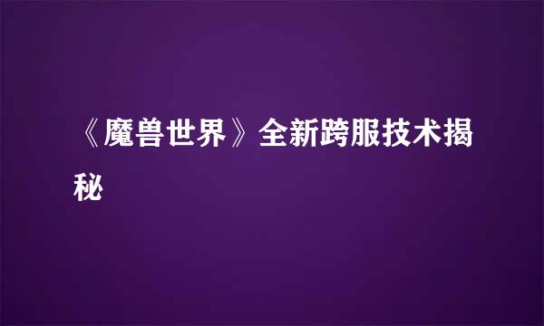 《魔兽世界》全新跨服技术揭秘