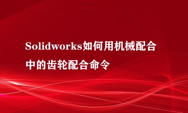 Solidworks如何用机械配合中的齿轮配合命令