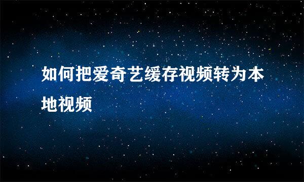如何把爱奇艺缓存视频转为本地视频