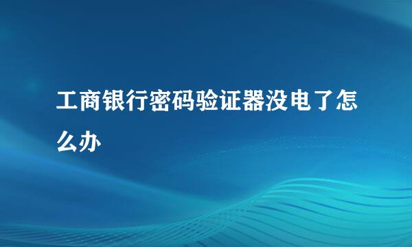 工商银行密码验证器没电了怎么办