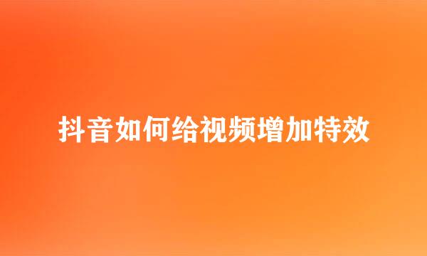 抖音如何给视频增加特效