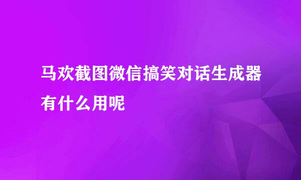 马欢截图微信搞笑对话生成器有什么用呢