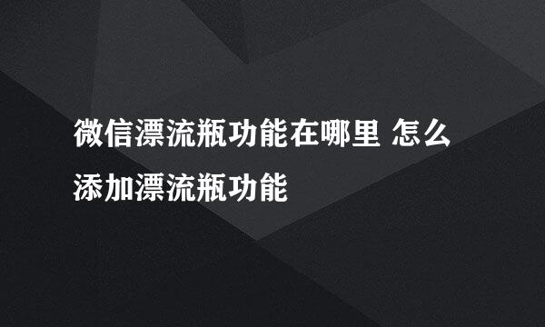 微信漂流瓶功能在哪里 怎么添加漂流瓶功能