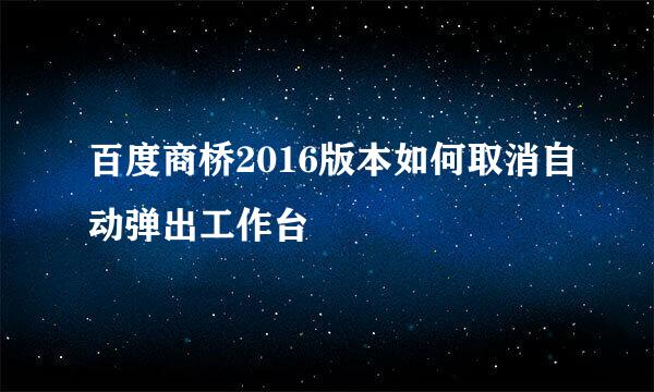 百度商桥2016版本如何取消自动弹出工作台