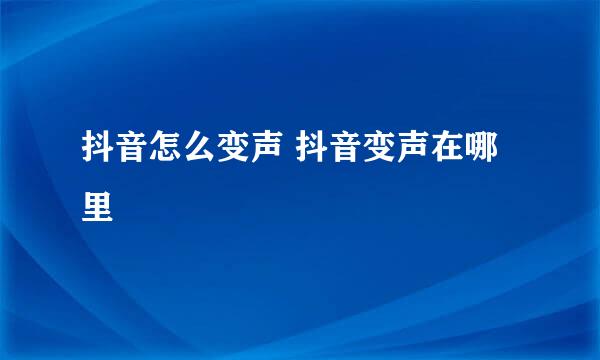 抖音怎么变声 抖音变声在哪里