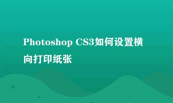 Photoshop CS3如何设置横向打印纸张