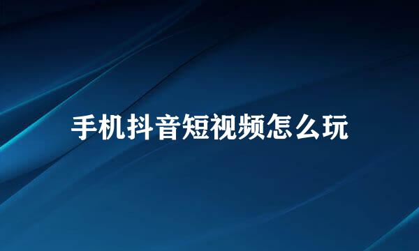 手机抖音短视频怎么玩