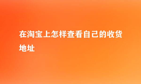 在淘宝上怎样查看自己的收货地址