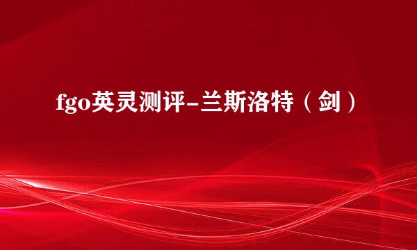 fgo英灵测评-兰斯洛特（剑）