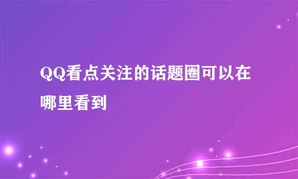 QQ看点关注的话题圈可以在哪里看到