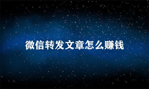微信转发文章怎么赚钱