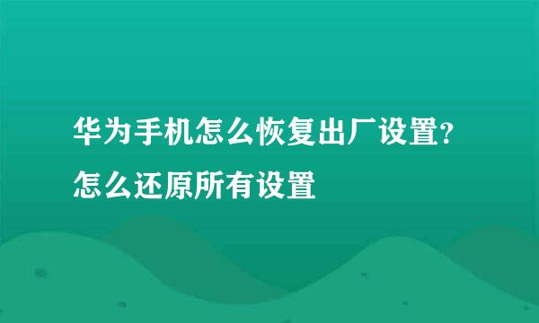 华为手机怎么恢复出厂设置？怎么还原所有设置