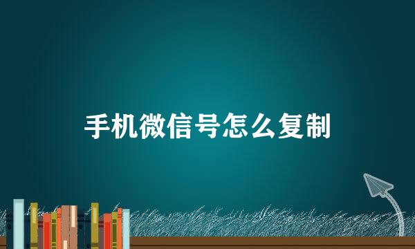 手机微信号怎么复制