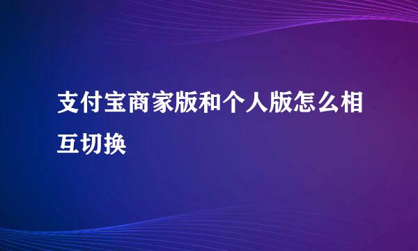 支付宝商家版和个人版怎么相互切换
