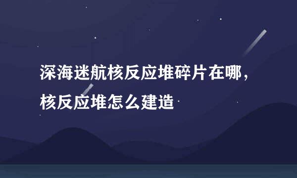 深海迷航核反应堆碎片在哪，核反应堆怎么建造